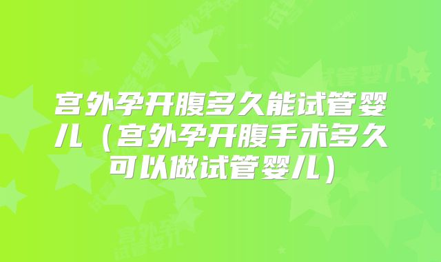 宫外孕开腹多久能试管婴儿（宫外孕开腹手术多久可以做试管婴儿）