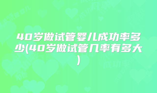 40岁做试管婴儿成功率多少(40岁做试管几率有多大)