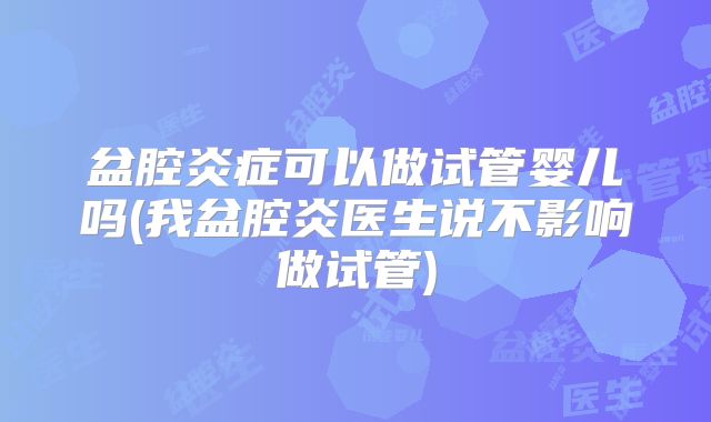 盆腔炎症可以做试管婴儿吗(我盆腔炎医生说不影响做试管)