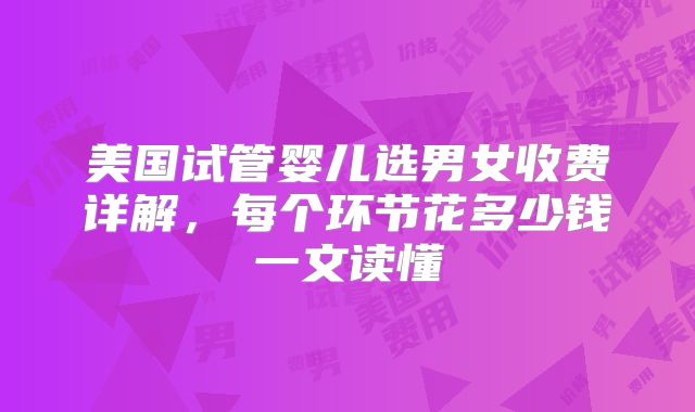 美国试管婴儿选男女收费详解，每个环节花多少钱一文读懂
