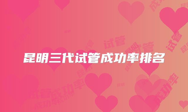 昆明三代试管成功率排名