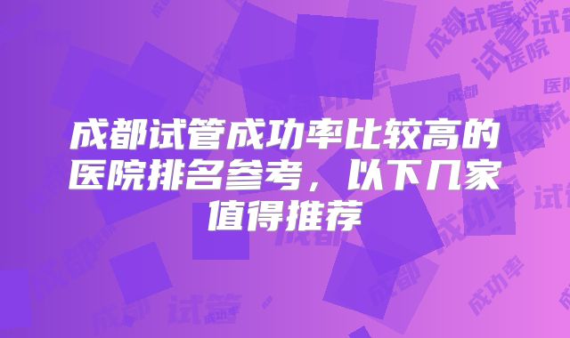 成都试管成功率比较高的医院排名参考，以下几家值得推荐