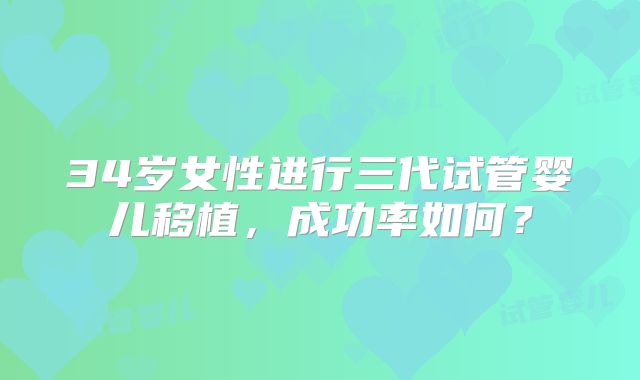 34岁女性进行三代试管婴儿移植,成功率如何?