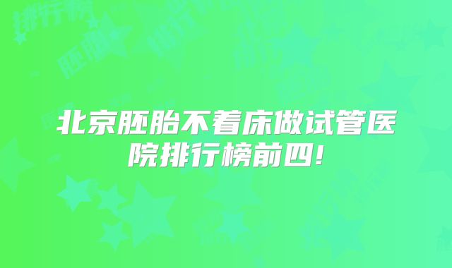 北京胚胎不着床做试管医院排行榜前四!