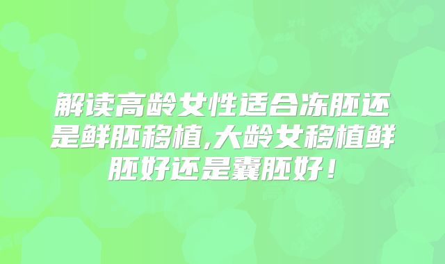 解读高龄女性适合冻胚还是鲜胚移植,大龄女移植鲜胚好还是囊胚好!