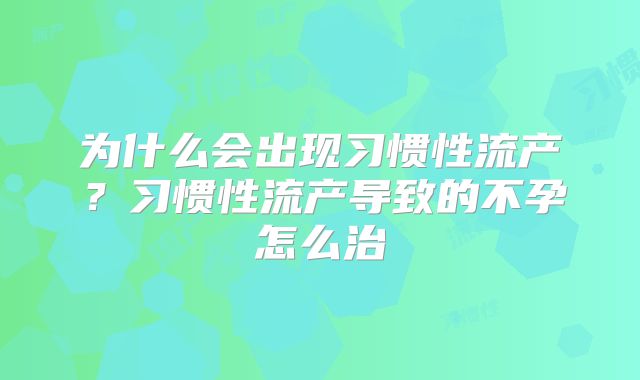 为什么会出现习惯性流产?习惯性流产导致的不孕怎么治