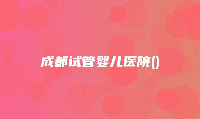 成都试管婴儿医院()