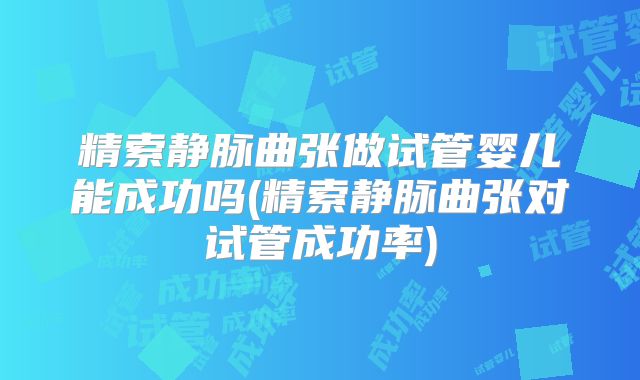 精索静脉曲张做试管婴儿能成功吗(精索静脉曲张对试管成功率)