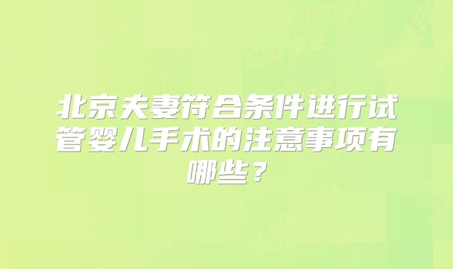 北京夫妻符合条件进行试管婴儿手术的注意事项有哪些?