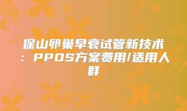 保山卵巢早衰试管新技术：PPOS方案费用/适用人群