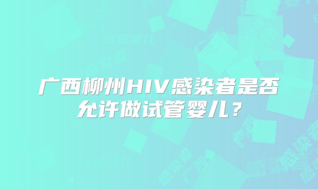 广西柳州HIV感染者是否允许做试管婴儿?