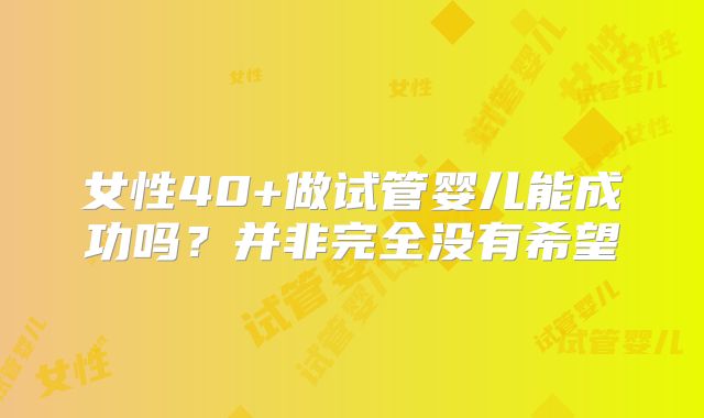 女性40+做试管婴儿能成功吗？并非完全没有希望