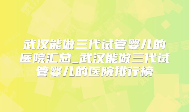 武汉能做三代试管婴儿的医院汇总_武汉能做三代试管婴儿的医院排行榜