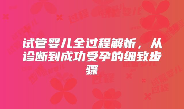 试管婴儿全过程解析,从诊断到成功受孕的细致步骤