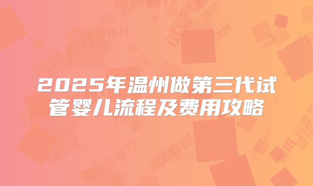 2025年温州做第三代试管婴儿流程及费用攻略