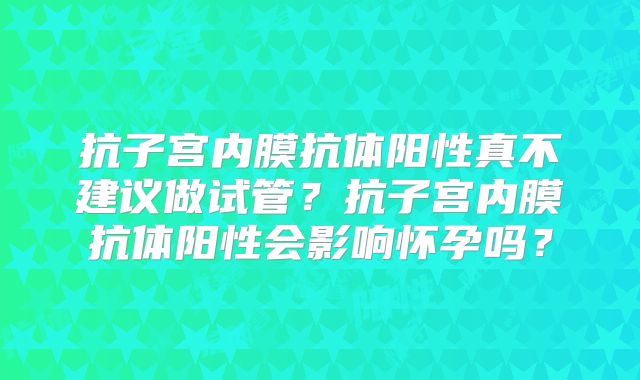 抗子宫内膜抗体阳性真不建议做试管?抗子宫内膜抗体阳性会影响怀孕吗?