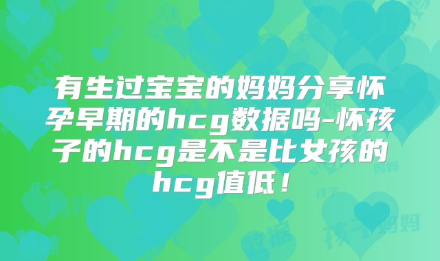 有生过宝宝的妈妈分享怀孕早期的hcg数据吗-怀孩子的hcg是不是比女孩的hcg值低!