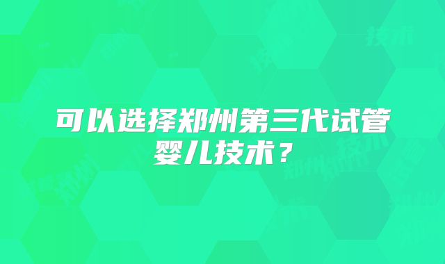 可以选择郑州第三代试管婴儿技术?