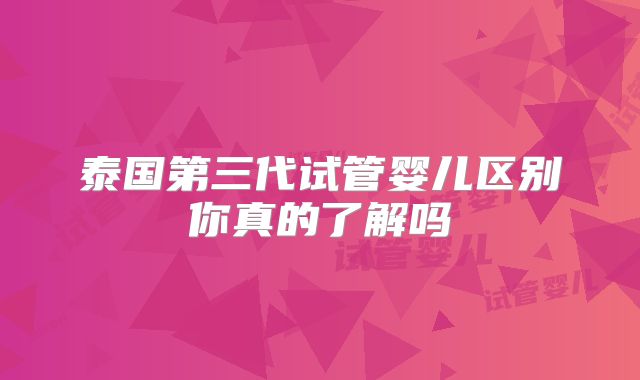 泰国第三代试管婴儿区别你真的了解吗