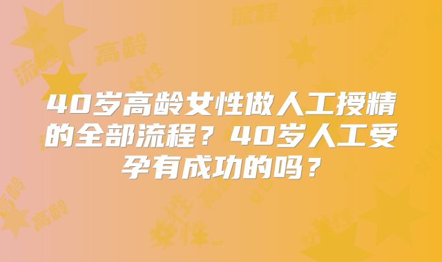 40岁高龄女性做人工授精的全部流程？40岁人工受孕有成功的吗？