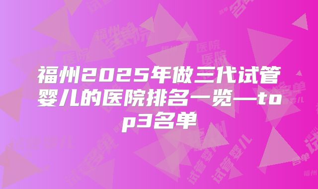 福州2025年做三代试管婴儿的医院排名一览—top3名单