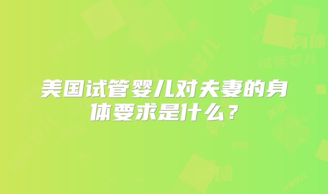 美国试管婴儿对夫妻的身体要求是什么？