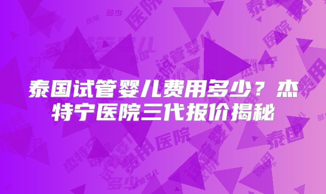 泰国试管婴儿费用多少？杰特宁医院三代报价揭秘