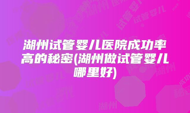 湖州试管婴儿医院成功率高的秘密(湖州做试管婴儿哪里好)