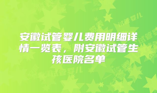 安徽试管婴儿费用明细详情一览表,附安徽试管生孩医院名单