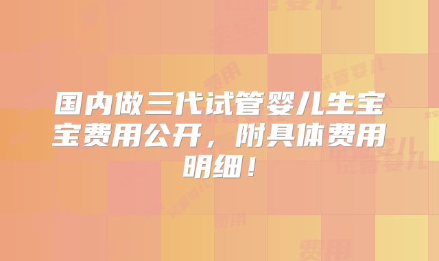 国内做三代试管婴儿生宝宝费用公开,附具体费用明细!