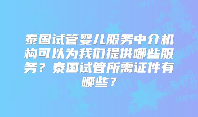 泰国试管婴儿服务中介机构可以为我们提供哪些服务？泰国试管所需证件有哪些？