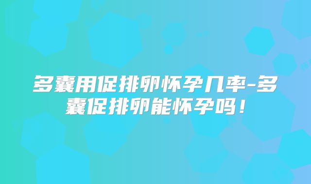 多囊用促排卵怀孕几率-多囊促排卵能怀孕吗！