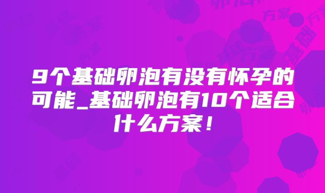 9个基础卵泡有没有怀孕的可能_基础卵泡有10个适合什么方案!
