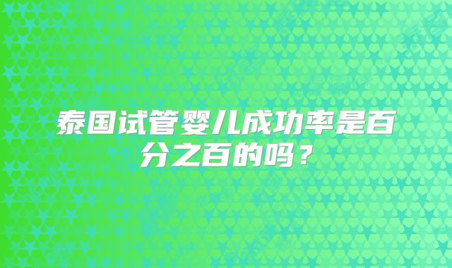 泰国试管婴儿成功率是百分之百的吗？