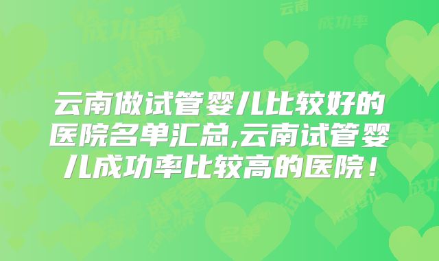 云南做试管婴儿比较好的医院名单汇总,云南试管婴儿成功率比较高的医院!