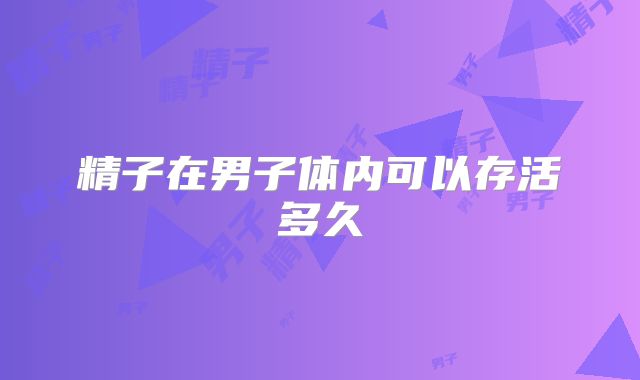 精子在男子体内可以存活多久