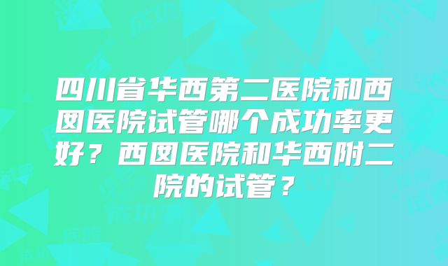 四川省华西第二医院和西囡医院试管哪个成功率更好？西囡医院和华西附二院的试管？