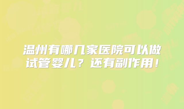 温州有哪几家医院可以做试管婴儿？还有副作用！