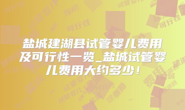 盐城建湖县试管婴儿费用及可行性一览_盐城试管婴儿费用大约多少！