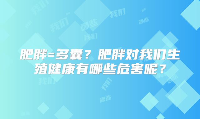 肥胖=多囊?肥胖对我们生殖健康有哪些危害呢?