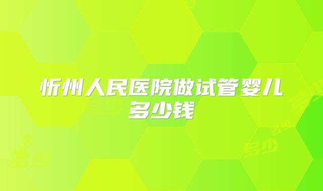 忻州人民医院做试管婴儿多少钱
