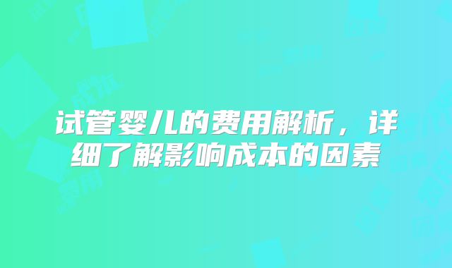 试管婴儿的费用解析,详细了解影响成本的因素