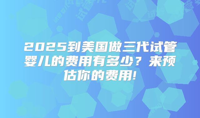 2025到美国做三代试管婴儿的费用有多少？来预估你的费用!