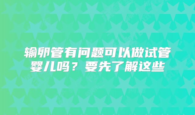 输卵管有问题可以做试管婴儿吗?要先了解这些