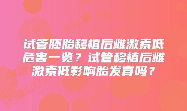试管胚胎移植后雌激素低危害一览?试管移植后雌激素低影响胎发育吗?