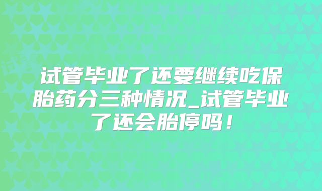 试管毕业了还要继续吃保胎药分三种情况_试管毕业了还会胎停吗!