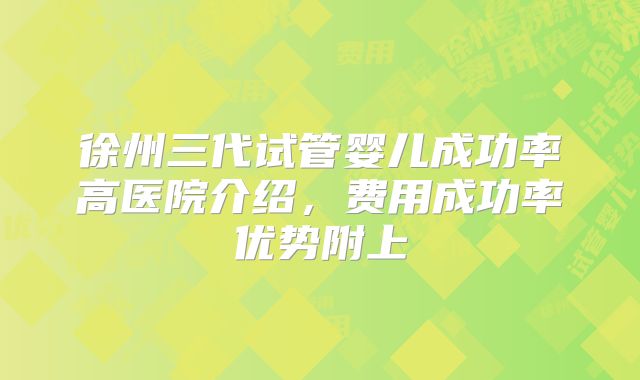 徐州三代试管婴儿成功率高医院介绍，费用成功率优势附上