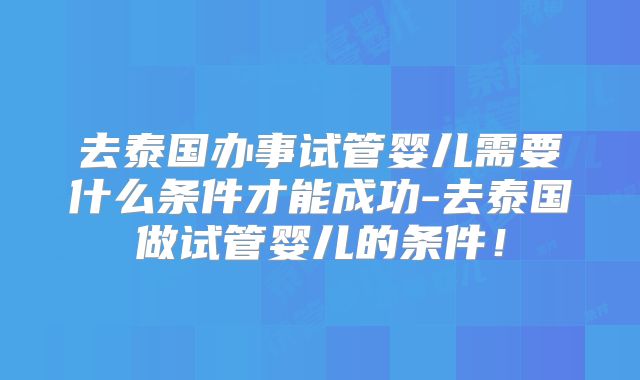 去泰国办事试管婴儿需要什么条件才能成功-去泰国做试管婴儿的条件!