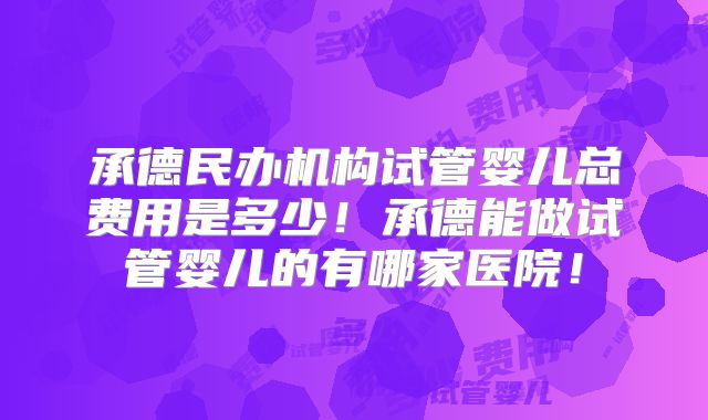 承德民办机构试管婴儿总费用是多少!承德能做试管婴儿的有哪家医院!