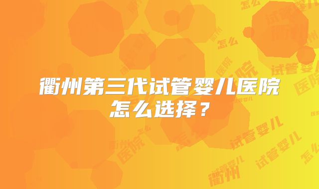 衢州第三代试管婴儿医院怎么选择？